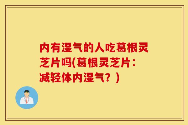 内有湿气的人吃葛根灵芝片吗(葛根灵芝片：减轻体内湿气？)