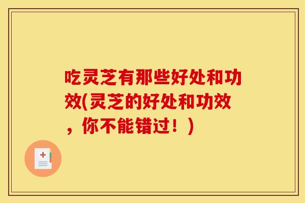 吃灵芝有那些好处和功效(灵芝的好处和功效，你不能错过！)