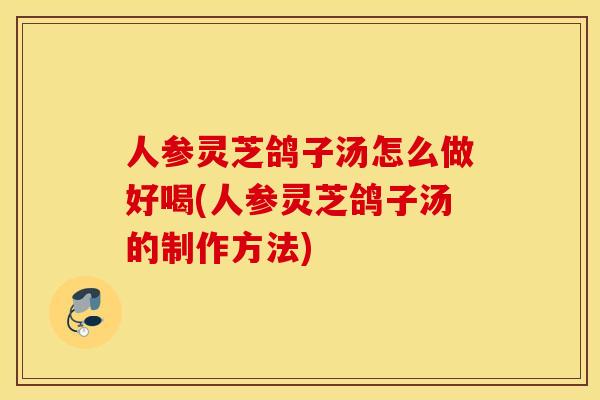 人参灵芝鸽子汤怎么做好喝(人参灵芝鸽子汤的制作方法)