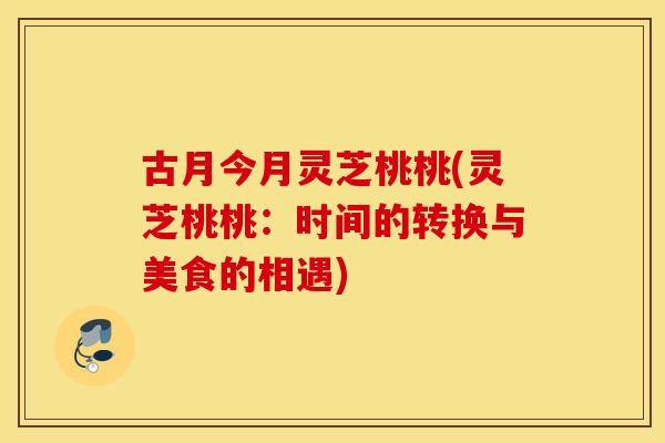 古月今月灵芝桃桃(灵芝桃桃：时间的转换与美食的相遇)