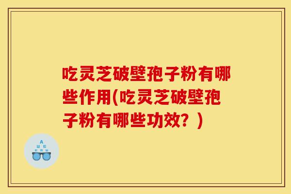 吃灵芝破壁孢子粉有哪些作用(吃灵芝破壁孢子粉有哪些功效？)