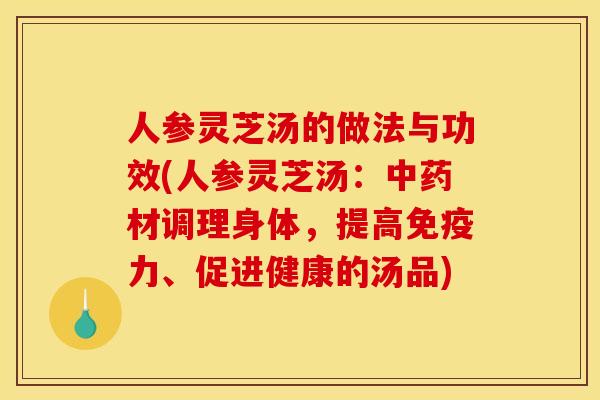 人参灵芝汤的做法与功效(人参灵芝汤：中药材调理身体，提高免疫力、促进健康的汤品)
