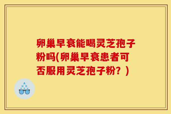 卵巢早衰能喝灵芝孢子粉吗(卵巢早衰患者可否服用灵芝孢子粉？)