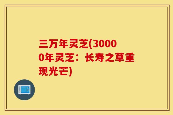 三万年灵芝(30000年灵芝：长寿之草重现光芒)