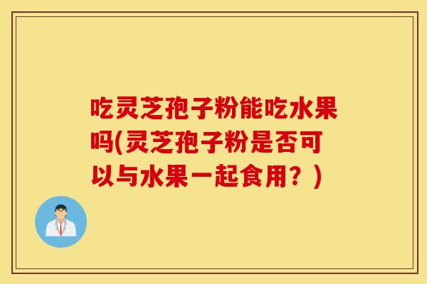 吃灵芝孢子粉能吃水果吗(灵芝孢子粉是否可以与水果一起食用？)