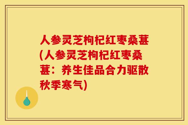 人参灵芝枸杞红枣桑葚(人参灵芝枸杞红枣桑葚：养生佳品合力驱散秋季寒气)