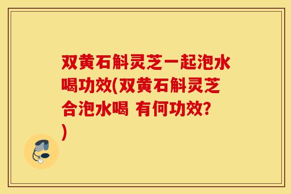双黄石斛灵芝一起泡水喝功效(双黄石斛灵芝合泡水喝 有何功效？)