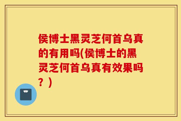 侯博士黑灵芝何首乌真的有用吗(侯博士的黑灵芝何首乌真有效果吗？)