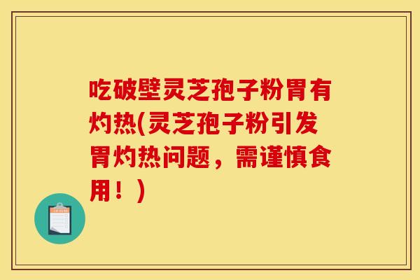 吃破壁灵芝孢子粉胃有灼热(灵芝孢子粉引发胃灼热问题，需谨慎食用！)
