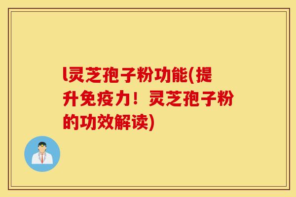 l灵芝孢子粉功能(提升免疫力！灵芝孢子粉的功效解读)