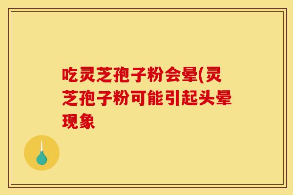 吃灵芝孢子粉会晕(灵芝孢子粉可能引起头晕现象