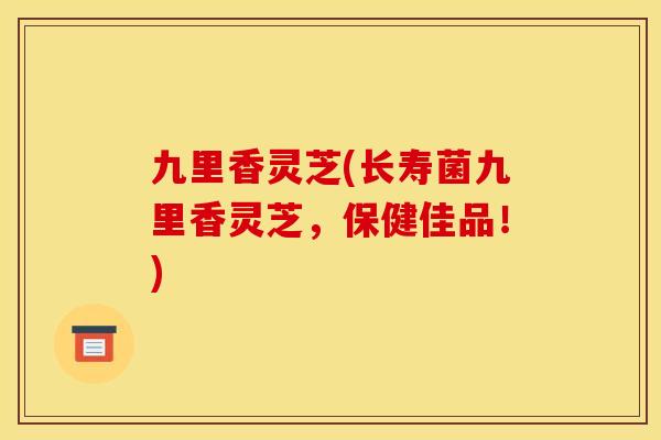九里香灵芝(长寿菌九里香灵芝，保健佳品！)