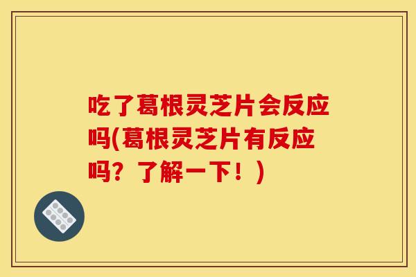 吃了葛根灵芝片会反应吗(葛根灵芝片有反应吗？了解一下！)