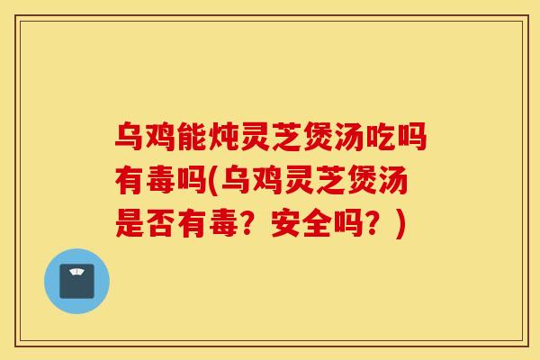 乌鸡能炖灵芝煲汤吃吗有毒吗(乌鸡灵芝煲汤是否有毒？安全吗？)