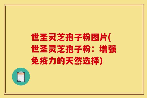 世圣灵芝孢子粉图片(世圣灵芝孢子粉：增强免疫力的天然选择)