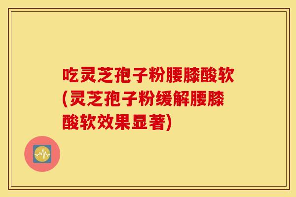 吃灵芝孢子粉腰膝酸软(灵芝孢子粉缓解腰膝酸软效果显著)