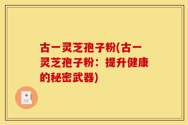 古一灵芝孢子粉(古一灵芝孢子粉：提升健康的秘密武器)