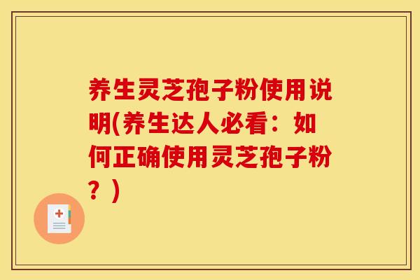 养生灵芝孢子粉使用说明(养生达人必看：如何正确使用灵芝孢子粉？)