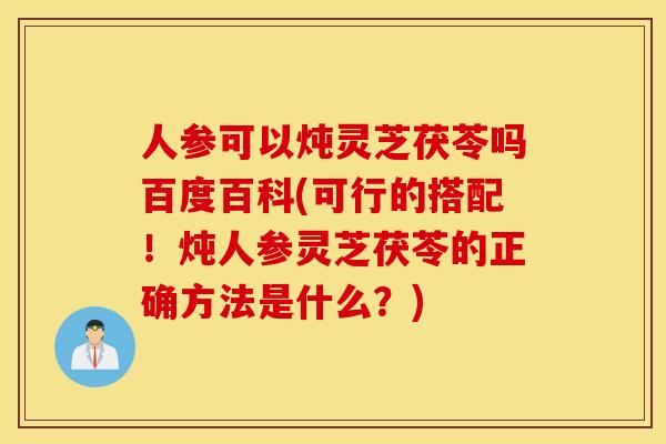 人参可以炖灵芝茯苓吗百度百科(可行的搭配！炖人参灵芝茯苓的正确方法是什么？)