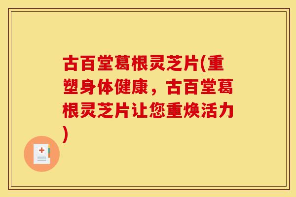 古百堂葛根灵芝片(重塑身体健康，古百堂葛根灵芝片让您重焕活力)