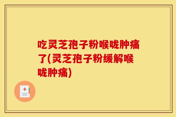 吃灵芝孢子粉喉咙肿痛了(灵芝孢子粉缓解喉咙肿痛)