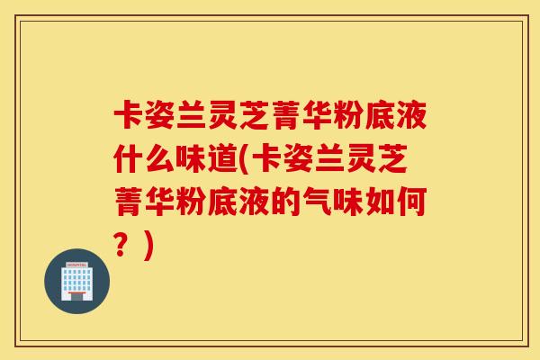 卡姿兰灵芝菁华粉底液什么味道(卡姿兰灵芝菁华粉底液的气味如何？)