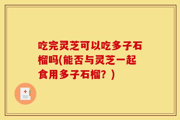 吃完灵芝可以吃多子石榴吗(能否与灵芝一起食用多子石榴？)