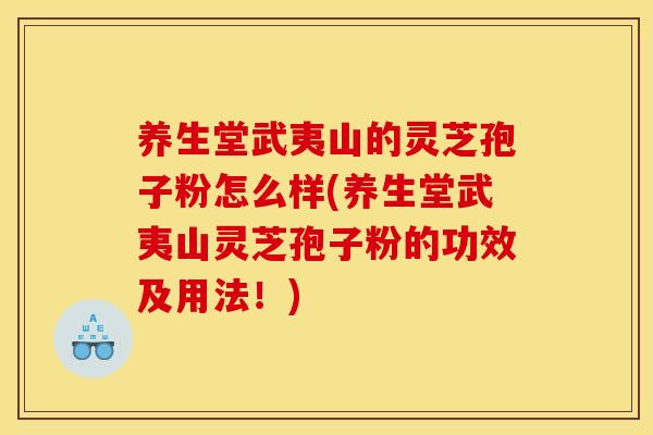 养生堂武夷山的灵芝孢子粉怎么样(养生堂武夷山灵芝孢子粉的功效及用法！)