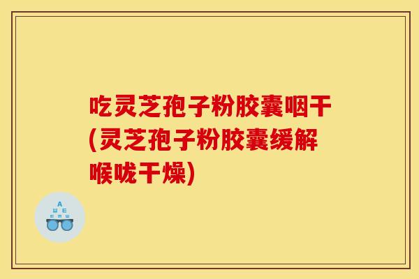 吃灵芝孢子粉胶囊咽干(灵芝孢子粉胶囊缓解喉咙干燥)