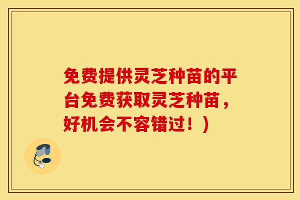 免费提供灵芝种苗的平台免费获取灵芝种苗，好机会不容错过！)