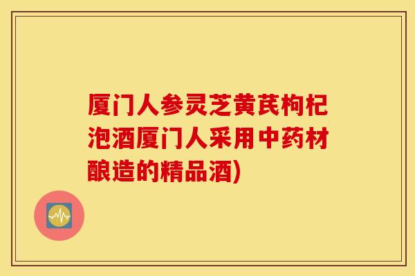 厦门人参灵芝黄芪枸杞泡酒厦门人采用中药材酿造的精品酒)