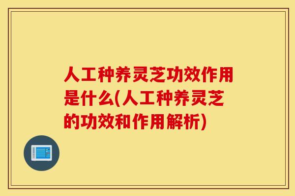 人工种养灵芝功效作用是什么(人工种养灵芝的功效和作用解析)