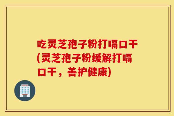 吃灵芝孢子粉打嗝口干(灵芝孢子粉缓解打嗝口干，善护健康)