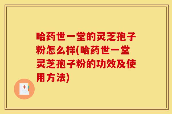 哈药世一堂的灵芝孢子粉怎么样(哈药世一堂灵芝孢子粉的功效及使用方法)