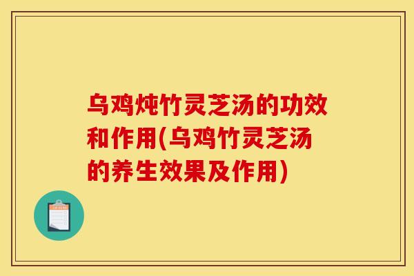 乌鸡炖竹灵芝汤的功效和作用(乌鸡竹灵芝汤的养生效果及作用)