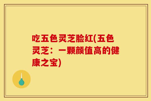 吃五色灵芝脸红(五色灵芝：一颗颜值高的健康之宝)