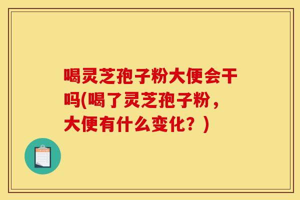 喝灵芝孢子粉大便会干吗(喝了灵芝孢子粉，大便有什么变化？)
