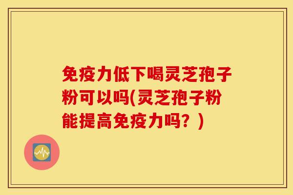 免疫力低下喝灵芝孢子粉可以吗(灵芝孢子粉能提高免疫力吗？)