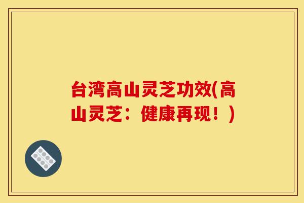 台湾高山灵芝功效(高山灵芝：健康再现！)
