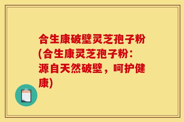 合生康破壁灵芝孢子粉(合生康灵芝孢子粉：源自天然破壁，呵护健康)