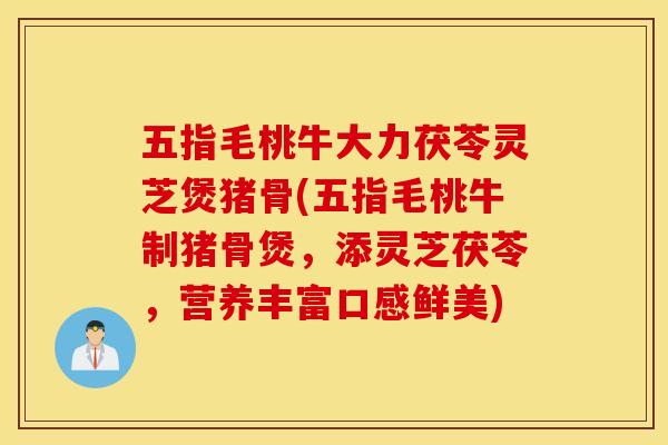五指毛桃牛大力茯苓灵芝煲猪骨(五指毛桃牛制猪骨煲，添灵芝茯苓，营养丰富口感鲜美)