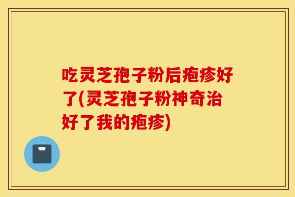 吃灵芝孢子粉后疱疹好了(灵芝孢子粉神奇治好了我的疱疹)