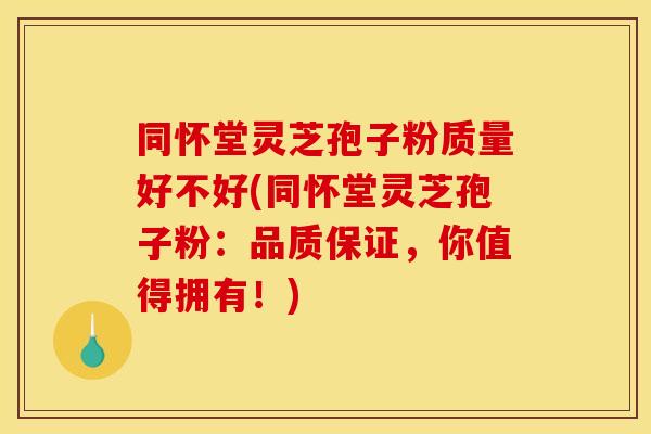 同怀堂灵芝孢子粉质量好不好(同怀堂灵芝孢子粉：品质保证，你值得拥有！)