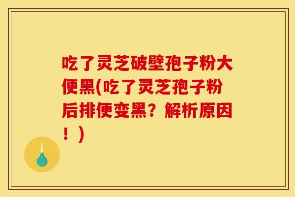 吃了灵芝破壁孢子粉大便黑(吃了灵芝孢子粉后排便变黑？解析原因！)
