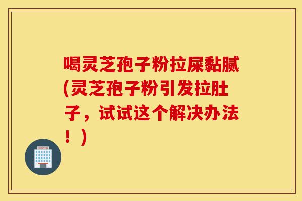 喝灵芝孢子粉拉屎黏腻(灵芝孢子粉引发拉肚子，试试这个解决办法！)
