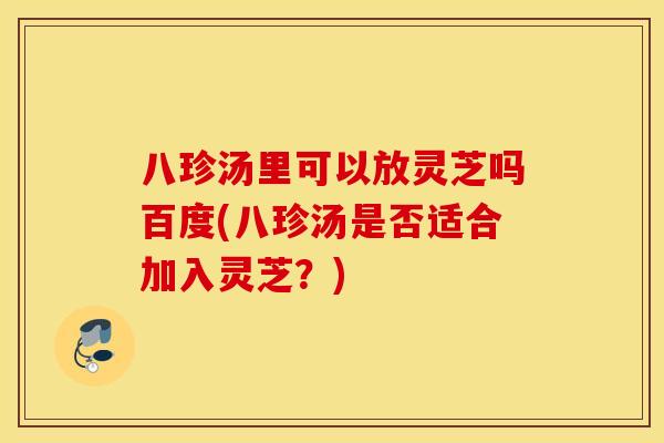 八珍汤里可以放灵芝吗百度(八珍汤是否适合加入灵芝？)