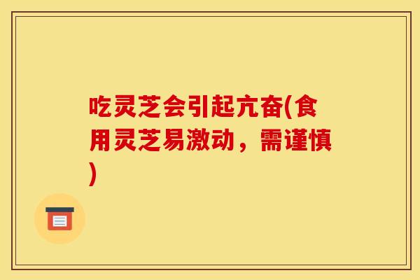 吃灵芝会引起亢奋(食用灵芝易激动，需谨慎)