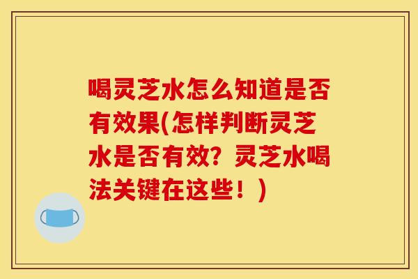 喝灵芝水怎么知道是否有效果(怎样判断灵芝水是否有效？灵芝水喝法关键在这些！)