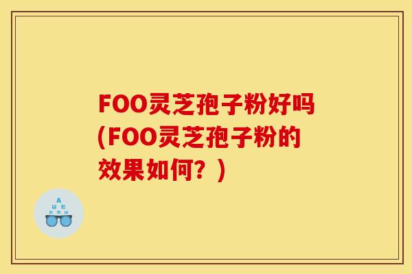 FOO灵芝孢子粉好吗(FOO灵芝孢子粉的效果如何？)