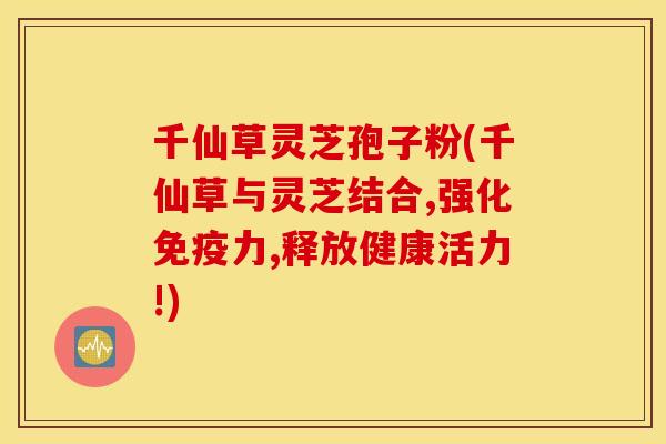 千仙草灵芝孢子粉(千仙草与灵芝结合,强化免疫力,释放健康活力!)